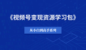 【小白到高手系列】视频号变现资源学习包-羽富社星球
