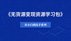 【小白到高手系列】无货源变现资源学习包-羽富社星球