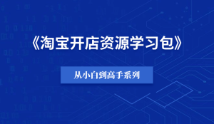 【小白到高手系列】淘宝开店资源学习包-羽富社星球