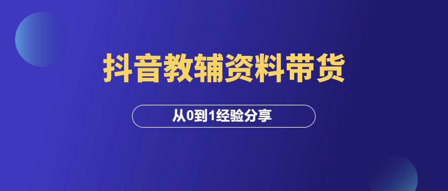 抖音教辅资料带货，从0到1经验分享！-羽富社星球