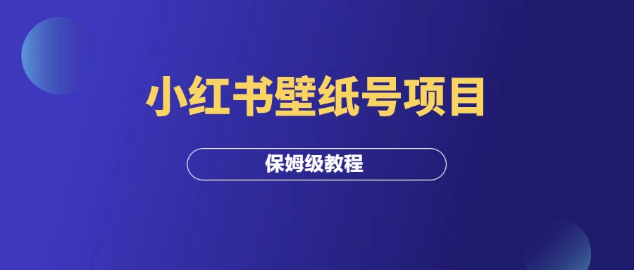 小红书壁纸号项目全流程（保姆级教程）-羽富社星球