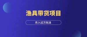 视频号渔具带货项目,月入过万保姆级教程!-羽富社星球
