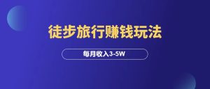 徒步旅行赚钱玩法,每月收入3-5W!-羽富社星球