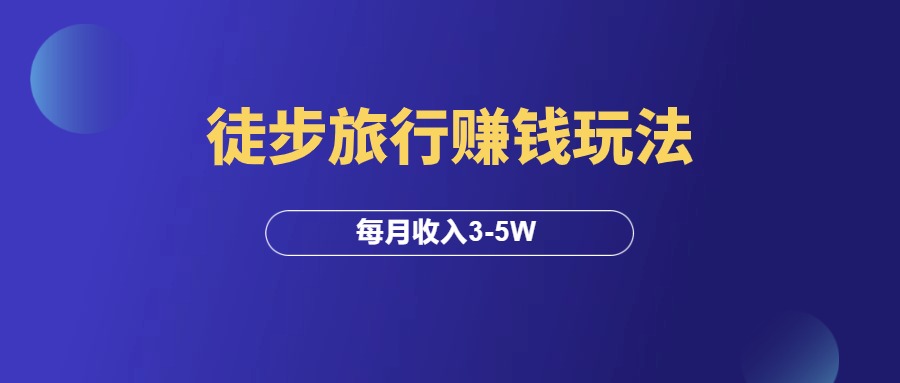 徒步旅行赚钱玩法，每月收入3-5W！-羽富社星球