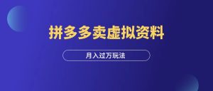 拼多多卖虚拟资料,自动发货也能月营收过万!-羽富社星球