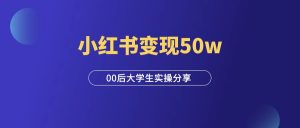 小红书变现50w,00后大学生实操经验分享!-羽富社星球
