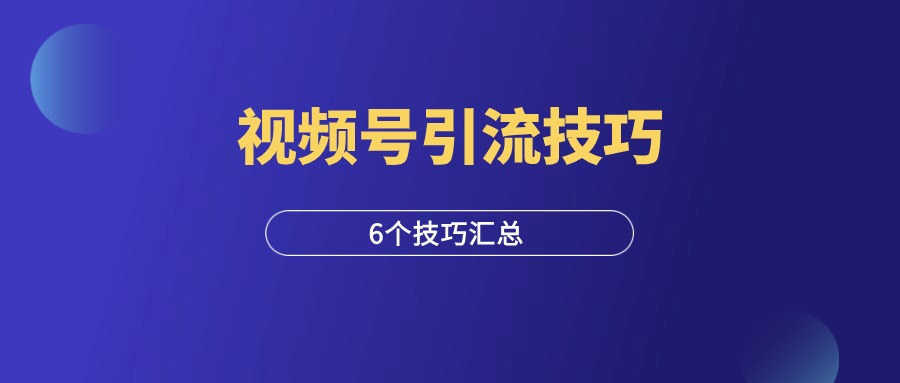 视频号6大引流技巧，非常实用！-羽富社星球