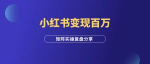 小红书矩阵变现年入百万,实操复盘分享!-羽富社星球