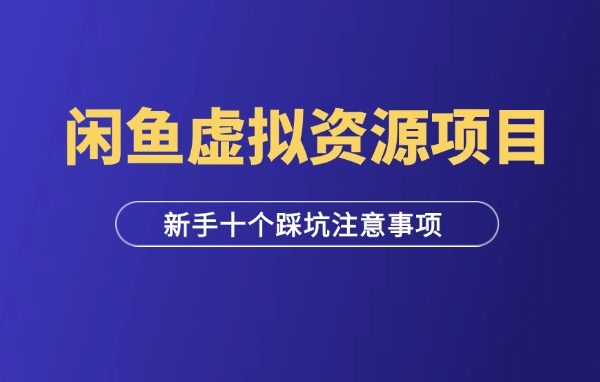 闲鱼虚拟资源项目：新手必看十个踩坑注意事项-羽富社星球