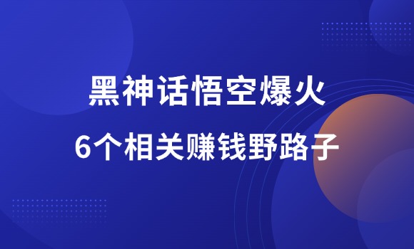 《黑神话：悟空》火爆全网，揭秘6个赚钱野路子，你也能复制！-羽富社星球