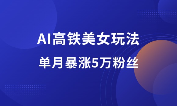 抖音快手高铁AI美女热门玩法，单月涨粉5万，拆解全套操作流程！-羽富社星球